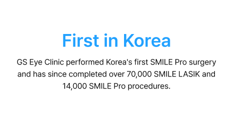 First in Korea - GS Eye Clinic performed Korea's first SMILE Pro surgery and has since completed over 70,000 SMILE LASIK and 14,000 SMILE Pro procedures